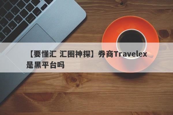 【要懂汇 汇圈神探】券商Travelex是黑平台吗
-第1张图片-要懂汇圈网