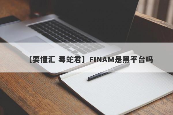 【要懂汇 毒蛇君】FINAM是黑平台吗
-第1张图片-要懂汇圈网