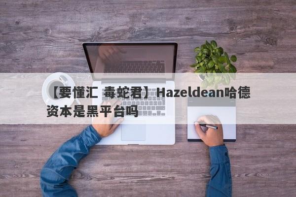 【要懂汇 毒蛇君】Hazeldean哈德资本是黑平台吗
-第1张图片-要懂汇圈网