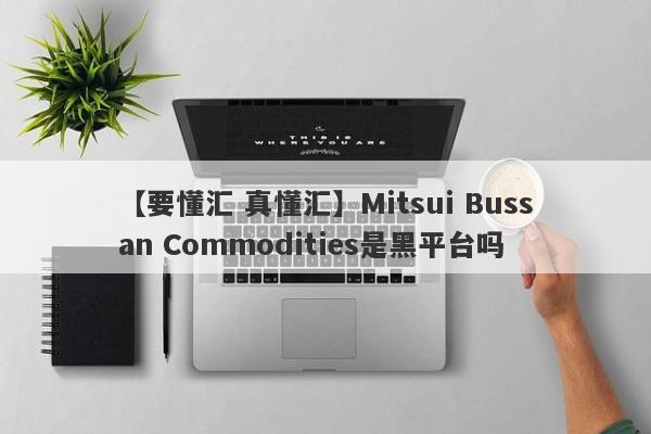 【要懂汇 真懂汇】Mitsui Bussan Commodities是黑平台吗
-第1张图片-要懂汇圈网