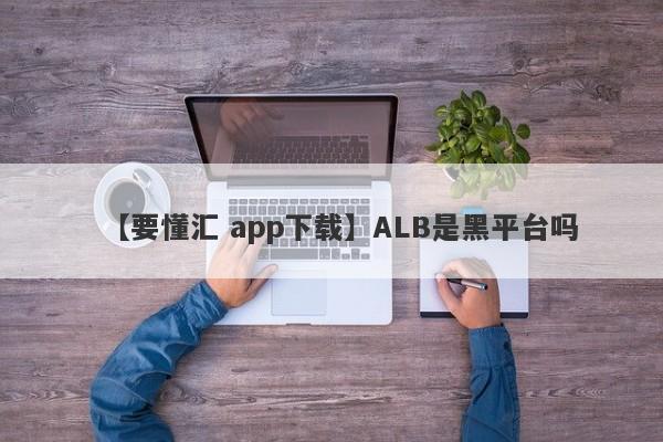 【要懂汇 app下载】ALB是黑平台吗
-第1张图片-要懂汇圈网