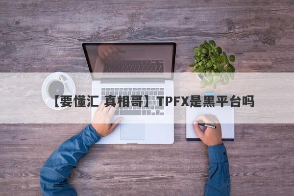 【要懂汇 真相哥】TPFX是黑平台吗
-第1张图片-要懂汇圈网