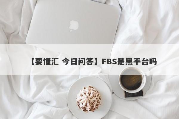 【要懂汇 今日问答】FBS是黑平台吗
-第1张图片-要懂汇圈网