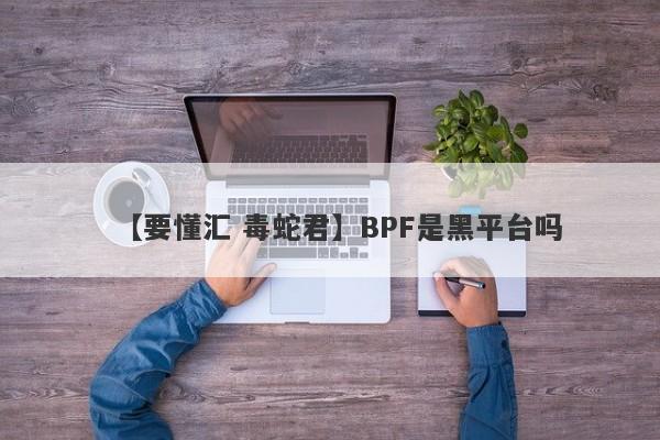 【要懂汇 毒蛇君】BPF是黑平台吗
-第1张图片-要懂汇圈网