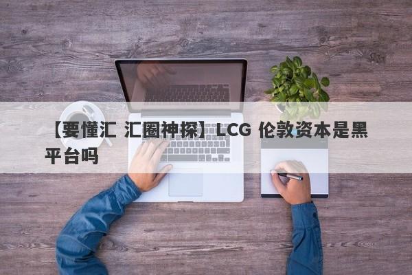 【要懂汇 汇圈神探】LCG 伦敦资本是黑平台吗
-第1张图片-要懂汇圈网