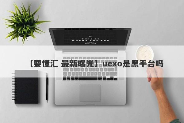 【要懂汇 最新曝光】uexo是黑平台吗
-第1张图片-要懂汇圈网