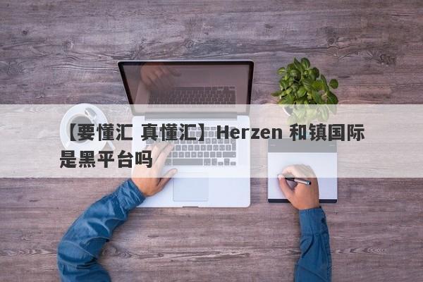 【要懂汇 真懂汇】Herzen 和镇国际是黑平台吗
-第1张图片-要懂汇圈网