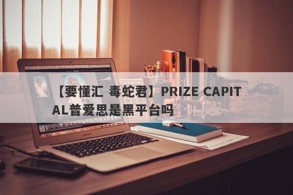 【要懂汇 毒蛇君】PRIZE CAPITAL普爱思是黑平台吗
-第1张图片-要懂汇圈网