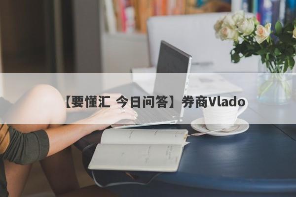 【要懂汇 今日问答】券商Vlado
-第1张图片-要懂汇圈网