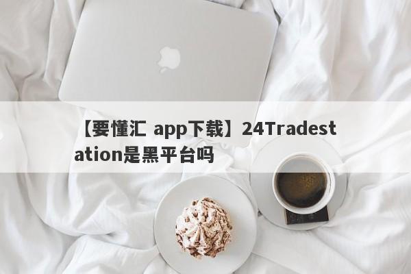 【要懂汇 app下载】24Tradestation是黑平台吗
-第1张图片-要懂汇圈网