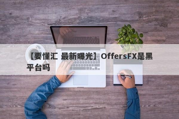 【要懂汇 最新曝光】OffersFX是黑平台吗
-第1张图片-要懂汇圈网