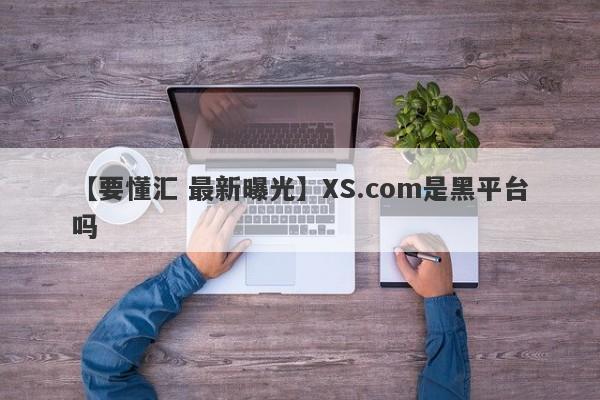 【要懂汇 最新曝光】XS.com是黑平台吗
-第1张图片-要懂汇圈网