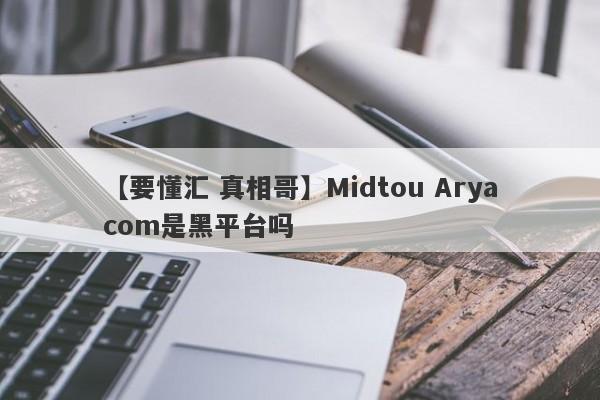 【要懂汇 真相哥】Midtou Aryacom是黑平台吗
-第1张图片-要懂汇圈网