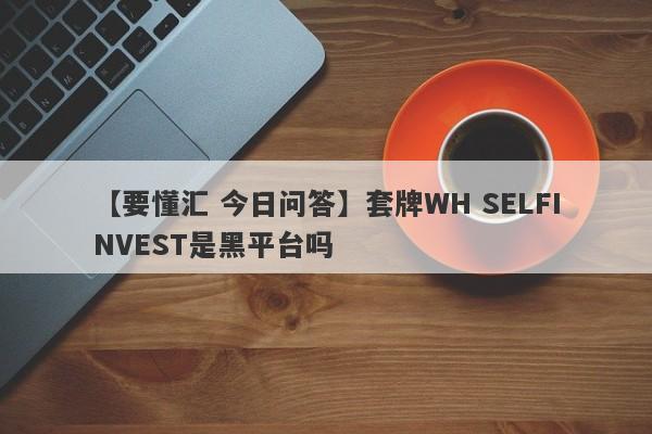 【要懂汇 今日问答】套牌WH SELFINVEST是黑平台吗
-第1张图片-要懂汇圈网