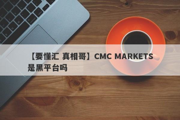 【要懂汇 真相哥】CMC MARKETS是黑平台吗
-第1张图片-要懂汇圈网