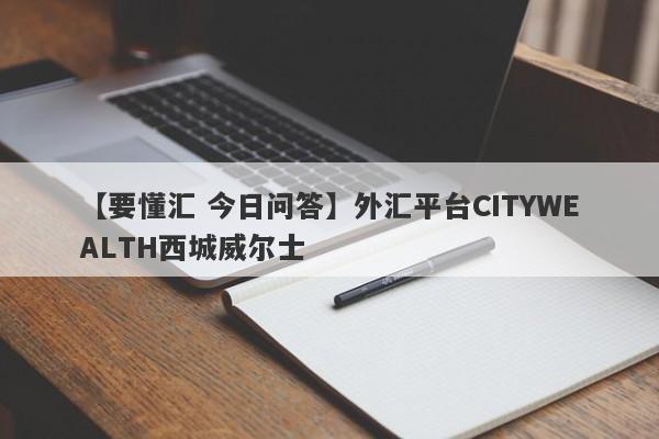 【要懂汇 今日问答】外汇平台CITYWEALTH西城威尔士
-第1张图片-要懂汇圈网