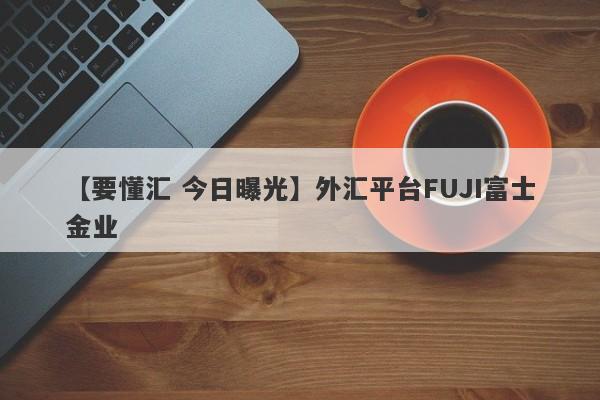 【要懂汇 今日曝光】外汇平台FUJI富士金业
-第1张图片-要懂汇圈网