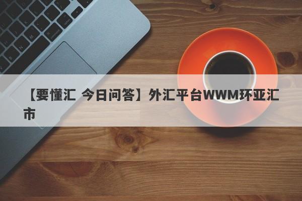 【要懂汇 今日问答】外汇平台WWM环亚汇市
-第1张图片-要懂汇圈网