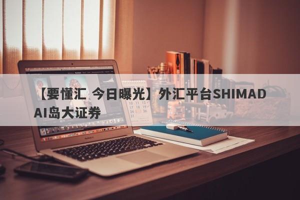 【要懂汇 今日曝光】外汇平台SHIMADAI岛大证券
-第1张图片-要懂汇圈网