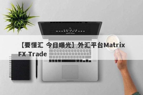 【要懂汇 今日曝光】外汇平台MatrixFX Trade
-第1张图片-要懂汇圈网