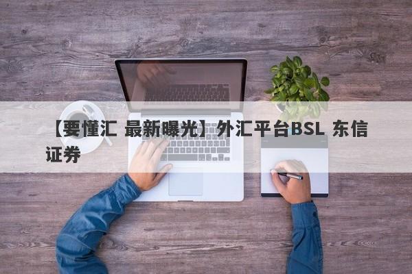 【要懂汇 最新曝光】外汇平台BSL 东信证券
-第1张图片-要懂汇圈网