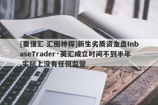 [要懂汇 汇圈神探]新生劣质资金盘InbaseTrader·英汇成立时间不到半年,实际上没有任何监管-第1张图片-要懂汇圈网