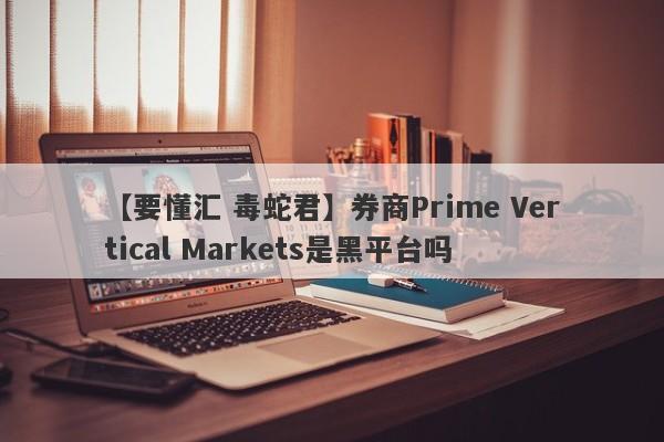 【要懂汇 毒蛇君】券商Prime Vertical Markets是黑平台吗
-第1张图片-要懂汇圈网