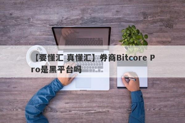 【要懂汇 真懂汇】券商Bitcore Pro是黑平台吗
-第1张图片-要懂汇圈网