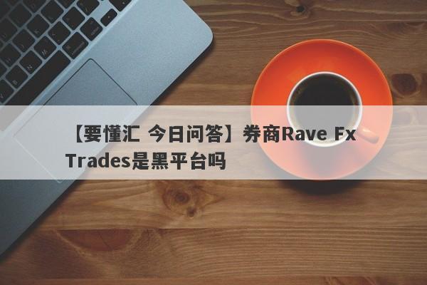 【要懂汇 今日问答】券商Rave Fx Trades是黑平台吗
-第1张图片-要懂汇圈网