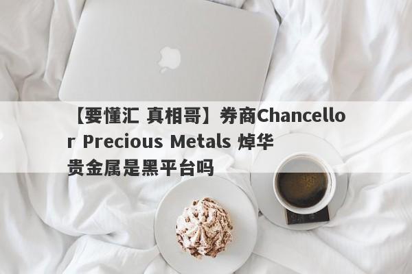 【要懂汇 真相哥】券商Chancellor Precious Metals 焯华贵金属是黑平台吗
-第1张图片-要懂汇圈网