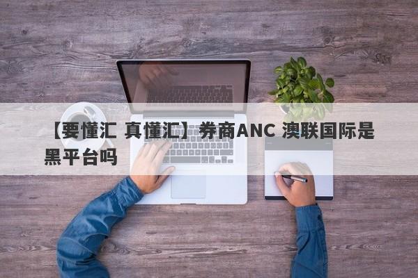 【要懂汇 真懂汇】券商ANC 澳联国际是黑平台吗
-第1张图片-要懂汇圈网