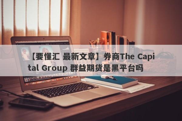 【要懂汇 最新文章】券商The Capital Group 群益期货是黑平台吗
-第1张图片-要懂汇圈网