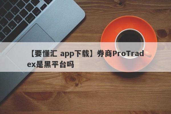 【要懂汇 app下载】券商ProTradex是黑平台吗
-第1张图片-要懂汇圈网