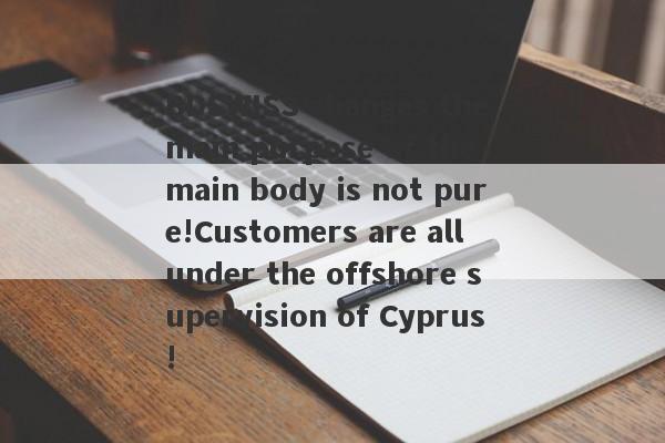 BDSWISS changes the main purpose of the main body is not pure!Customers are all under the offshore supervision of Cyprus!-第1张图片-要懂汇圈网