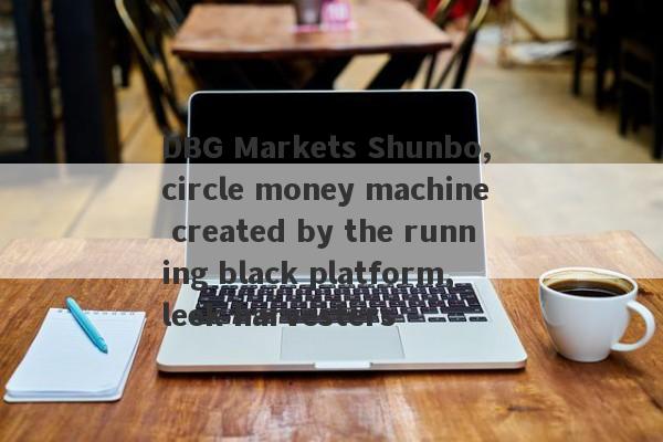 DBG Markets Shunbo, circle money machine created by the running black platform, leek harvesters-第1张图片-要懂汇圈网