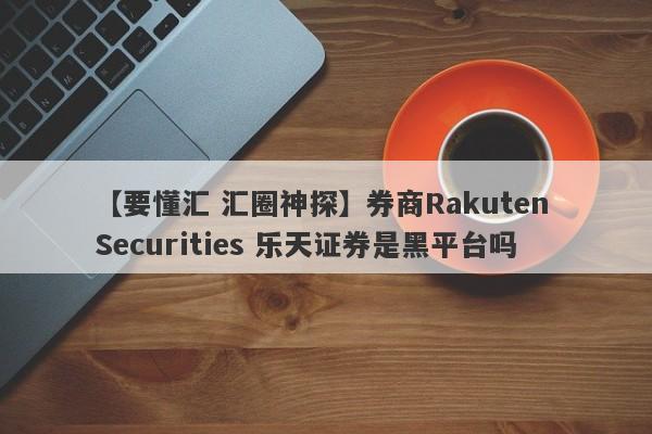 【要懂汇 汇圈神探】券商Rakuten Securities 乐天证券是黑平台吗
-第1张图片-要懂汇圈网