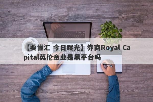 【要懂汇 今日曝光】券商Royal Capital英伦金业是黑平台吗
-第1张图片-要懂汇圈网