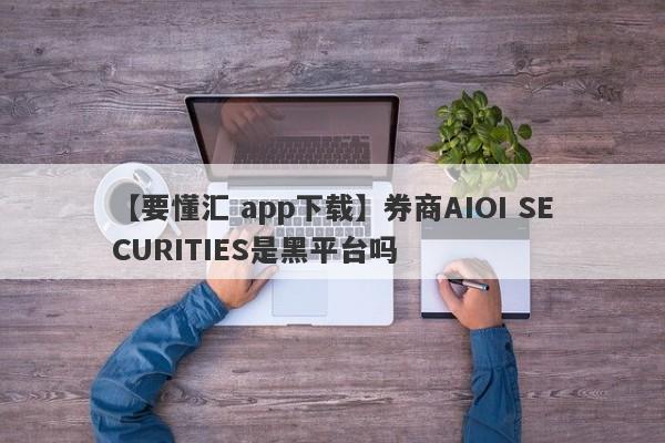 【要懂汇 app下载】券商AIOI SECURITIES是黑平台吗
-第1张图片-要懂汇圈网