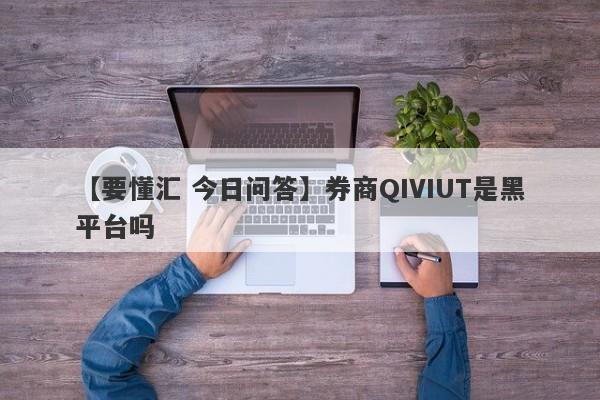 【要懂汇 今日问答】券商QIVIUT是黑平台吗
-第1张图片-要懂汇圈网