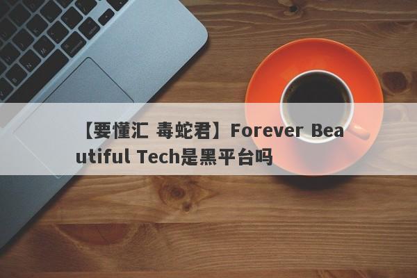 【要懂汇 毒蛇君】Forever Beautiful Tech是黑平台吗
-第1张图片-要懂汇圈网