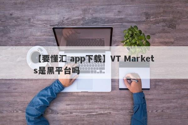 【要懂汇 app下载】VT Markets是黑平台吗
-第1张图片-要懂汇圈网