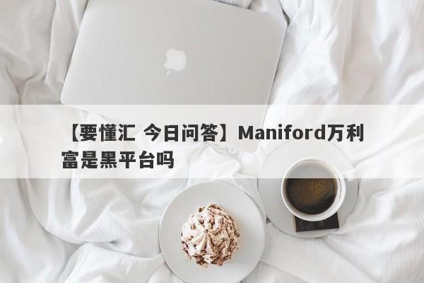 【要懂汇 今日问答】Maniford万利富是黑平台吗
-第1张图片-要懂汇圈网