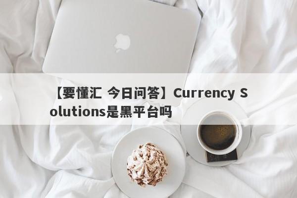 【要懂汇 今日问答】Currency Solutions是黑平台吗
-第1张图片-要懂汇圈网