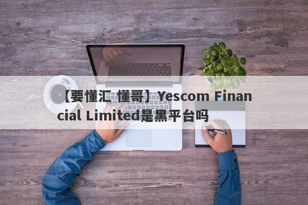 【要懂汇 懂哥】Yescom Financial Limited是黑平台吗
-第1张图片-要懂汇圈网