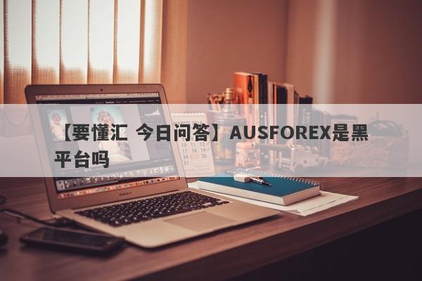 【要懂汇 今日问答】AUSFOREX是黑平台吗
-第1张图片-要懂汇圈网