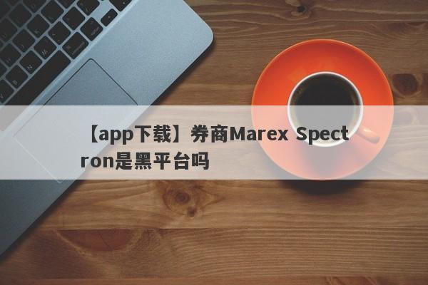 【app下载】券商Marex Spectron是黑平台吗
-第1张图片-要懂汇圈网