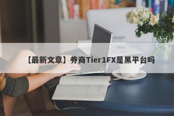 【最新文章】券商Tier1FX是黑平台吗
-第1张图片-要懂汇圈网