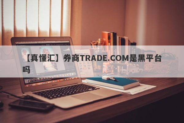 【真懂汇】券商TRADE.COM是黑平台吗
-第1张图片-要懂汇圈网