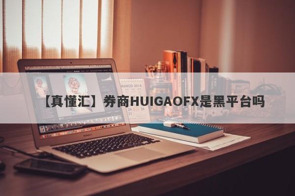 【真懂汇】券商HUIGAOFX是黑平台吗
-第1张图片-要懂汇圈网