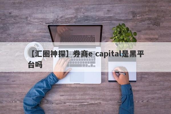 【汇圈神探】券商e capital是黑平台吗
-第1张图片-要懂汇圈网